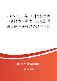 2025-2031年中國龍腦香木（克隆木）原木行業發展深度調研與未來趨勢預測報告
