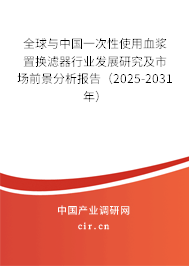 全球與中國一次性使用血漿置換濾器行業發展研究及市場前景分析報告（2025-2031年）
