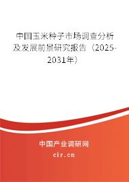 中國玉米種子市場調查分析及發展前景研究報告（2025-2031年）