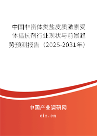 中國非甾體類鹽皮質激素受體拮抗劑行業現狀與前景趨勢預測報告（2025-2031年）