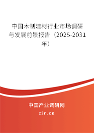 中國木制建材行業(yè)市場調(diào)研與發(fā)展前景報(bào)告（2025-2031年）