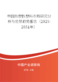 中國熱塑性塑料市場研究分析與前景趨勢報告（2025-2031年）