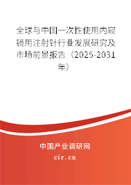 全球與中國一次性使用內窺鏡用注射針行業發展研究及市場前景報告（2025-2031年）