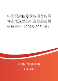 中國視頻信號錄放設備的零件市場深度剖析及發展前景分析報告（2025-2031年）