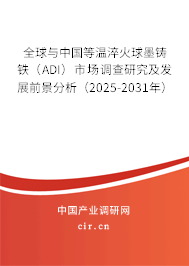 全球與中國等溫淬火球墨鑄鐵（ADI）市場調查研究及發展前景分析（2025-2031年）