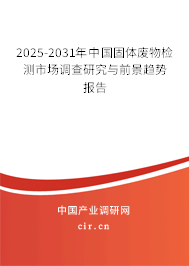 2025-2031年中國固體廢物檢測市場調查研究與前景趨勢報告