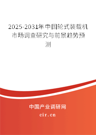 2025-2031年中國輪式裝載機市場調查研究與前景趨勢預測