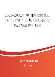 2025-2031年中國氯化聚氯乙烯（CPVC）市場現狀調研分析及發展趨勢報告
