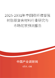 2025-2031年中國碳纖維增強樹脂基復合材料行業研究與市場前景預測報告