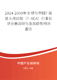 2024-2030年全球與中國7-氨基頭孢烷酸（7-ACA）行業現狀全面調研與發展趨勢預測報告