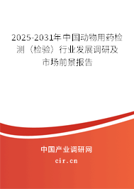 2025-2031年中國動物用藥檢測（檢驗）行業發展調研及市場前景報告