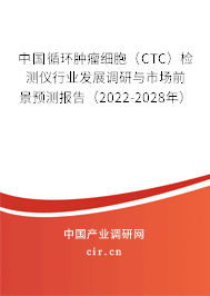 中國循環腫瘤細胞（CTC）檢測儀行業發展調研與市場前景預測報告（2022-2028年）