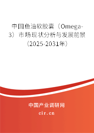 中國魚油軟膠囊（Omega-3）市場現狀分析與發展前景（2025-2031年）