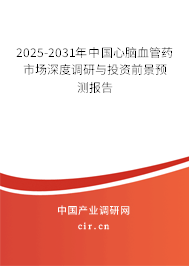 2025-2031年中國心腦血管藥市場深度調研與投資前景預測報告