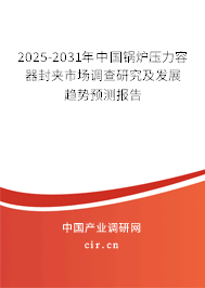 2025-2031年中國鍋爐壓力容器封夾市場調查研究及發展趨勢預測報告