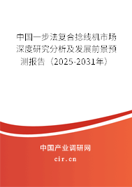 中國一步法復合捻線機市場深度研究分析及發展前景預測報告（2025-2031年）