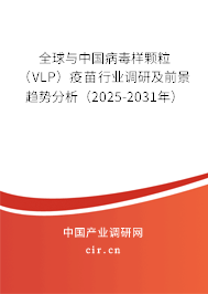 全球與中國病毒樣顆粒（VLP）疫苗行業調研及前景趨勢分析（2025-2031年）