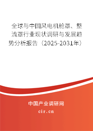 全球與中國風(fēng)電機(jī)艙罩、整流罩行業(yè)現(xiàn)狀調(diào)研與發(fā)展趨勢分析報告（2025-2031年）