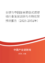 全球與中國復合肥盤式成球機行業發展調研與市場前景預測報告（2025-2031年）