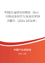 中國高溫硫化硅橡膠（htv）市場調查研究與發展前景預測報告（2025-2031年）