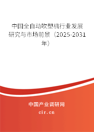 中國全自動吹塑機行業發展研究與市場前景（2025-2031年）