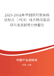 2025-2031年中國實時聚合酶鏈反應（PCR）機市場深度調研與發展趨勢分析報告