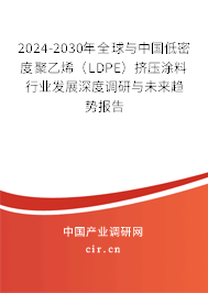 2024-2030年全球與中國低密度聚乙烯（LDPE）擠壓涂料行業發展深度調研與未來趨勢報告