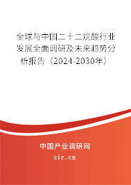 全球與中國二十二烷酸行業發展全面調研及未來趨勢分析報告（2024-2030年）