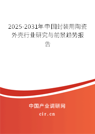2025-2031年中國封裝用陶瓷外殼行業研究與前景趨勢報告