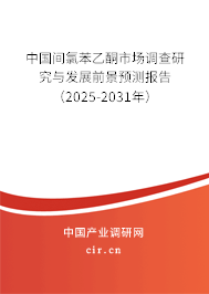 中國間氯苯乙酮市場調查研究與發展前景預測報告（2025-2031年）