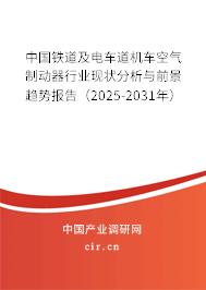 中國鐵道及電車道機車空氣制動器行業現狀分析與前景趨勢報告（2025-2031年）