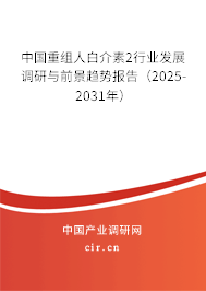 中國重組人白介素2行業發展調研與前景趨勢報告（2025-2031年）
