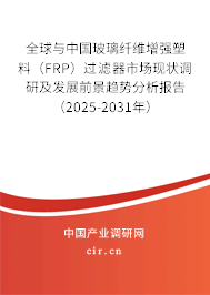 全球與中國玻璃纖維增強塑料（FRP）過濾器市場現狀調研及發展前景趨勢分析報告（2025-2031年）