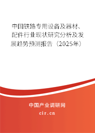 中國(guó)鐵路專用設(shè)備及器材、配件行業(yè)現(xiàn)狀研究分析及發(fā)展趨勢(shì)預(yù)測(cè)報(bào)告（2025年）