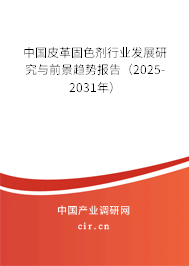 中國皮革固色劑行業發展研究與前景趨勢報告（2025-2031年）