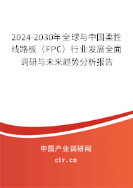 2024-2030年全球與中國柔性線路板（FPC）行業發展全面調研與未來趨勢分析報告