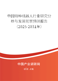 中國特種機器人行業研究分析與發展前景預測報告（2025-2031年）