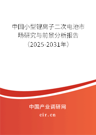中國小型鋰離子二次電池市場研究與前景分析報告（2025-2031年）