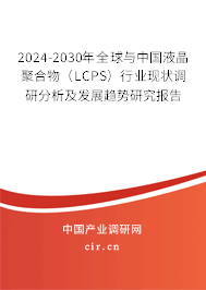 2024-2030年全球與中國液晶聚合物（LCPS）行業現狀調研分析及發展趨勢研究報告