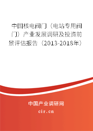 中國核電閥門（電站專用閥門）產業發展調研及投資前景評估報告（2013-2018年）