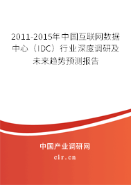 2011-2015年中國互聯網數據中心（IDC）行業深度調研及未來趨勢預測報告