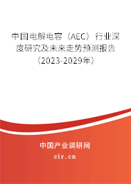 中國電解電容（AEC）行業深度研究及未來走勢預測報告（2023-2029年）