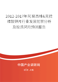 2012-2017年阿莫西林&克拉維酸鉀片行業發展前景分析及投資風險預測報告