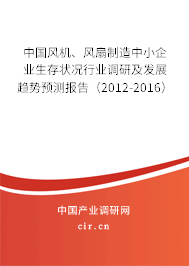中國風機、風扇制造中小企業生存狀況行業調研及發展趨勢預測報告（2012-2016）