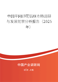 中國平網印花鋁框市場調研與發展前景分析報告（2025年）
