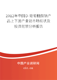2012年中國D-葡萄糖酸鈉產品上下游產業鏈市場現狀及投資前景分析報告