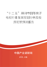 “十二五”期間中國等離子電視行業發展規劃分析及投資前景預測報告