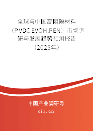 全球與中國高阻隔材料（PVDC,EVOH,PEN）市場調研與發展趨勢預測報告（2025年）