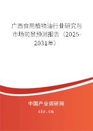 廣西食用植物油行業研究與市場前景預測報告（2025-2031年）