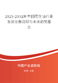 2025-2031年中國花生油行業發展全面調研與未來趨勢報告